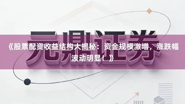 《股票配资收益结构大揭秘：资金规模激增，涨跌幅波动明显！》