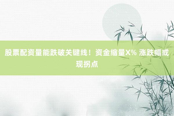 股票配资量能跌破关键线！资金缩量X% 涨跌幅或现拐点