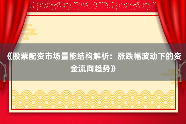《股票配资市场量能结构解析：涨跌幅波动下的资金流向趋势》