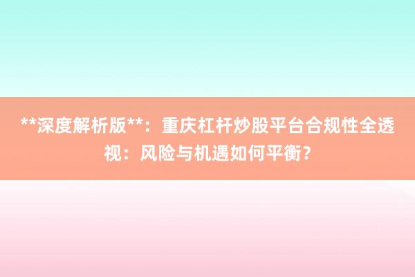 **深度解析版**：重庆杠杆炒股平台合规性全透视：风险与机遇如何平衡？