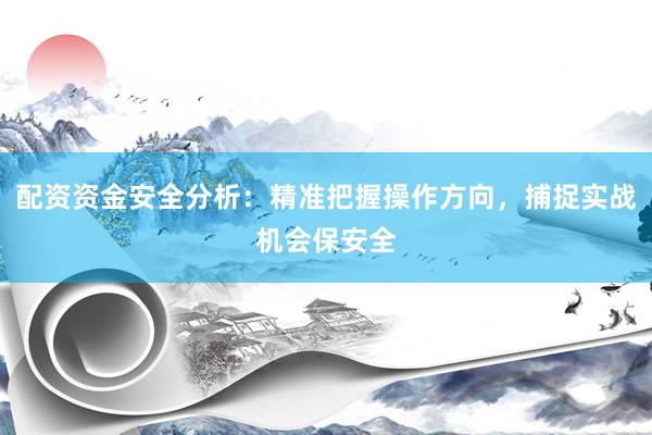 配资资金安全分析：精准把握操作方向，捕捉实战机会保安全