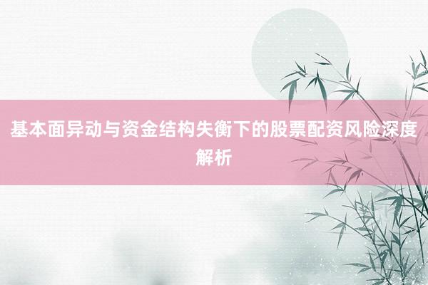 基本面异动与资金结构失衡下的股票配资风险深度解析