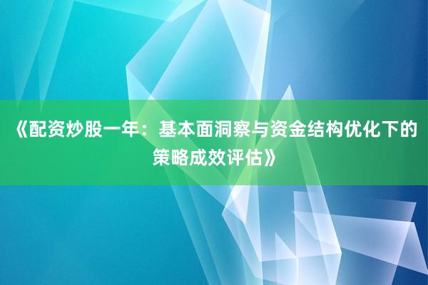 《配资炒股一年：基本面洞察与资金结构优化下的策略成效评估》