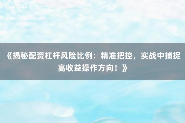 《揭秘配资杠杆风险比例：精准把控，实战中捕捉高收益操作方向！》