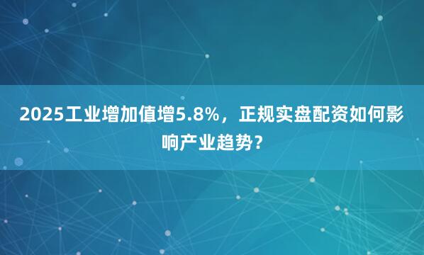 2025工业增加值增5.8%，正规实盘配资如何影响产业趋势？
