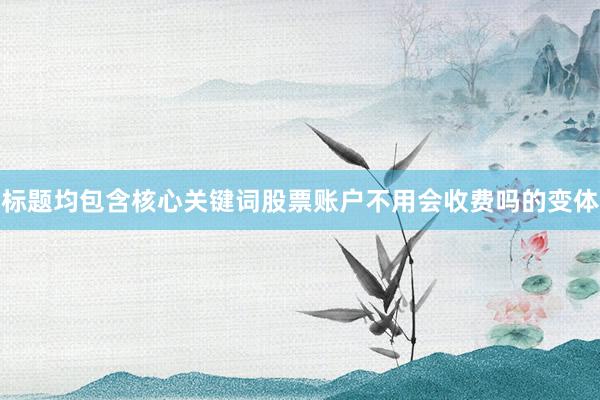 标题均包含核心关键词股票账户不用会收费吗的变体
