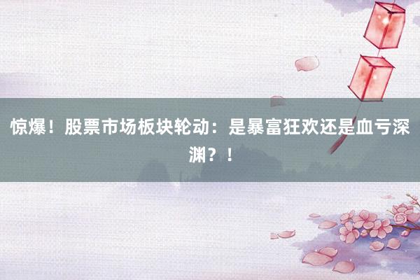 惊爆！股票市场板块轮动：是暴富狂欢还是血亏深渊？！