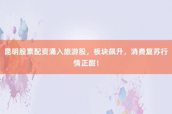 昆明股票配资涌入旅游股，板块飙升，消费复苏行情正酣！