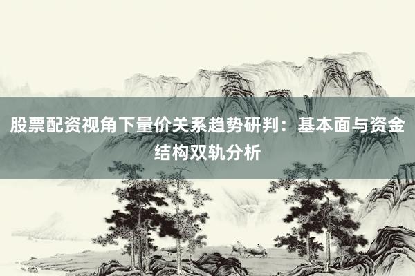 股票配资视角下量价关系趋势研判：基本面与资金结构双轨分析