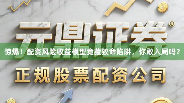 惊爆！配资风险收益模型竟藏致命陷阱，你敢入局吗？