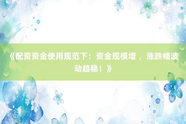 《配资资金使用规范下：资金规模增 ，涨跌幅波动趋稳！》