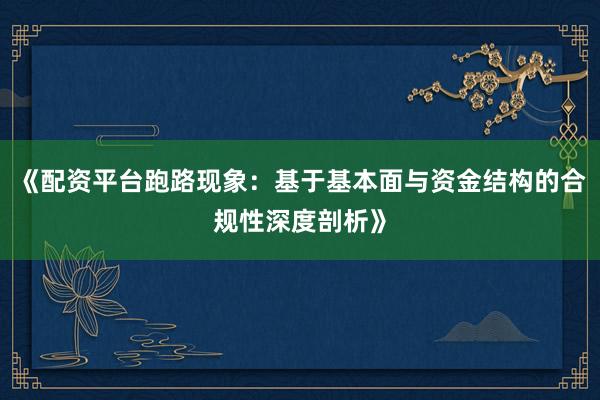 《配资平台跑路现象：基于基本面与资金结构的合规性深度剖析》