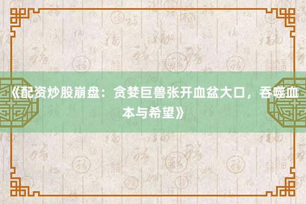 《配资炒股崩盘：贪婪巨兽张开血盆大口，吞噬血本与希望》