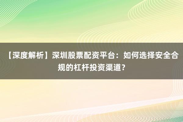 【深度解析】深圳股票配资平台：如何选择安全合规的杠杆投资渠道？