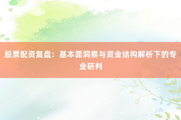 股票配资复盘：基本面洞察与资金结构解析下的专业研判