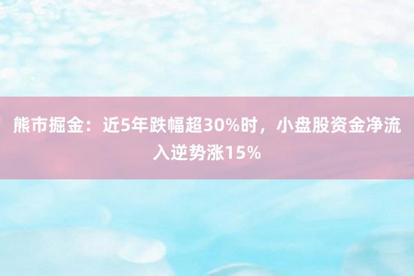 熊市掘金：近5年跌幅超30%时，小盘股资金净流入逆势涨15%