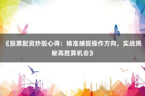 《股票配资炒股心得：精准捕捉操作方向，实战揭秘高胜算机会》