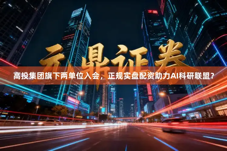 高投集团旗下两单位入会，正规实盘配资助力AI科研联盟？