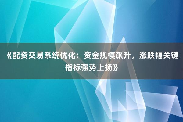 《配资交易系统优化：资金规模飙升，涨跌幅关键指标强势上扬》