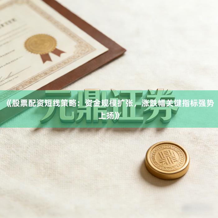 《股票配资短线策略：资金规模扩张，涨跌幅关键指标强势上扬》