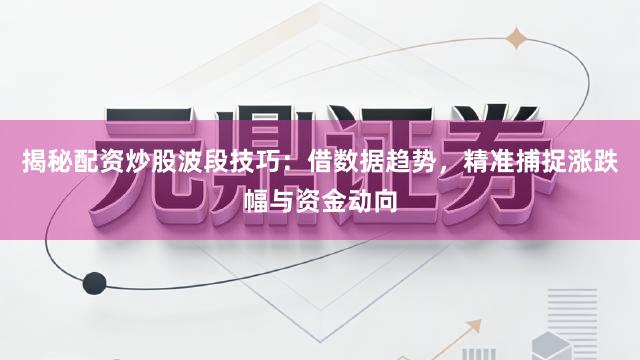 揭秘配资炒股波段技巧：借数据趋势，精准捕捉涨跌幅与资金动向