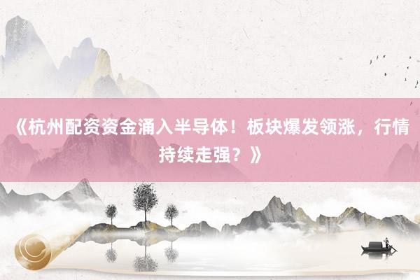 《杭州配资资金涌入半导体！板块爆发领涨，行情持续走强？》