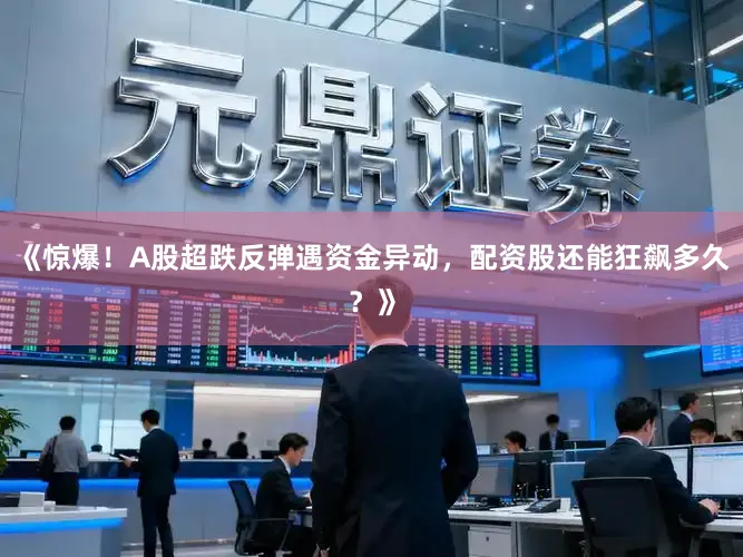 《惊爆！A股超跌反弹遇资金异动，配资股还能狂飙多久？》