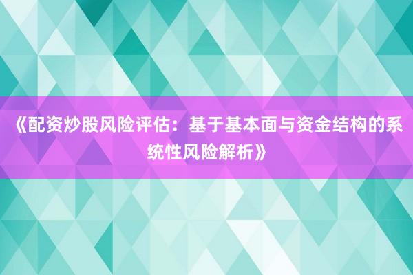 《配资炒股风险评估：基于基本面与资金结构的系统性风险解析》
