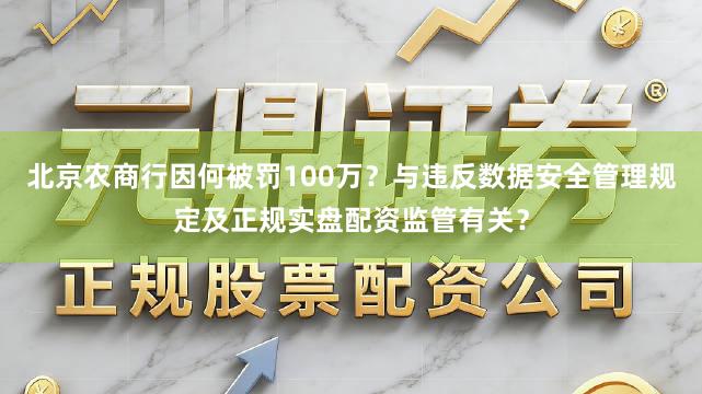 北京农商行因何被罚100万？与违反数据安全管理规定及正规实盘配资监管有关？