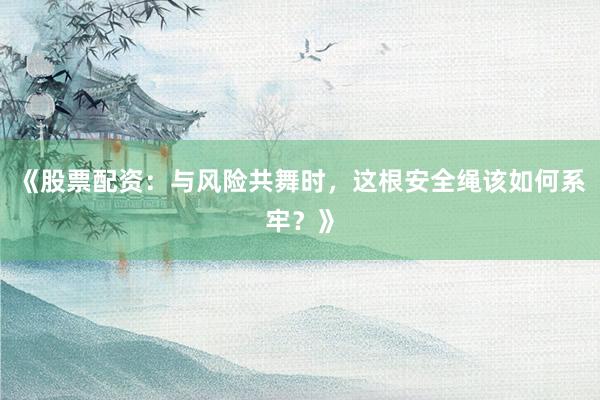 《股票配资：与风险共舞时，这根安全绳该如何系牢？》