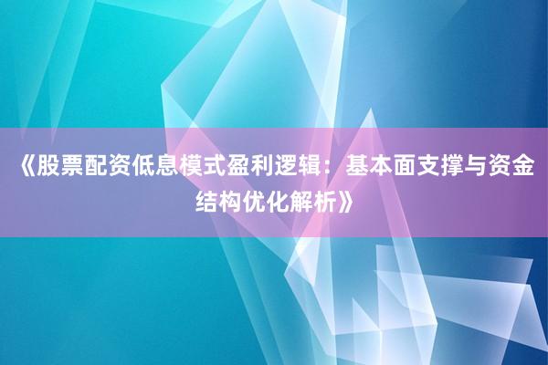 《股票配资低息模式盈利逻辑：基本面支撑与资金结构优化解析》