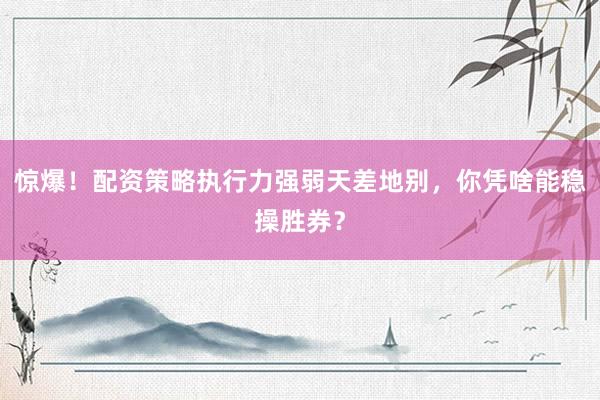惊爆！配资策略执行力强弱天差地别，你凭啥能稳操胜券？