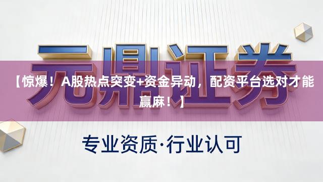 【惊爆！A股热点突变+资金异动，配资平台选对才能赢麻！】