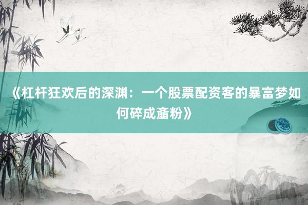 《杠杆狂欢后的深渊：一个股票配资客的暴富梦如何碎成齑粉》