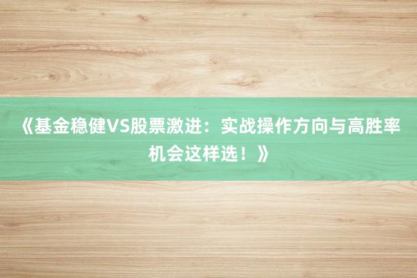 《基金稳健VS股票激进：实战操作方向与高胜率机会这样选！》