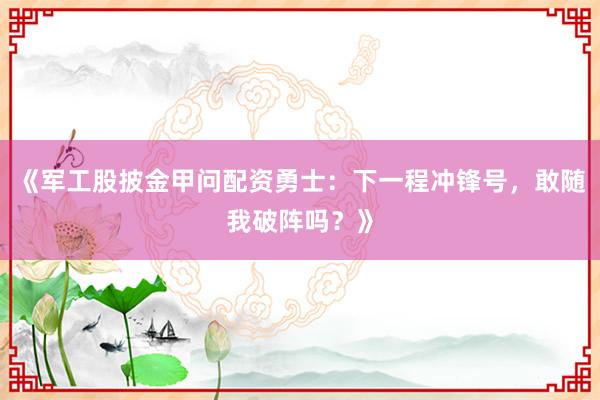 《军工股披金甲问配资勇士:下一程冲锋号,敢随我破阵吗?》