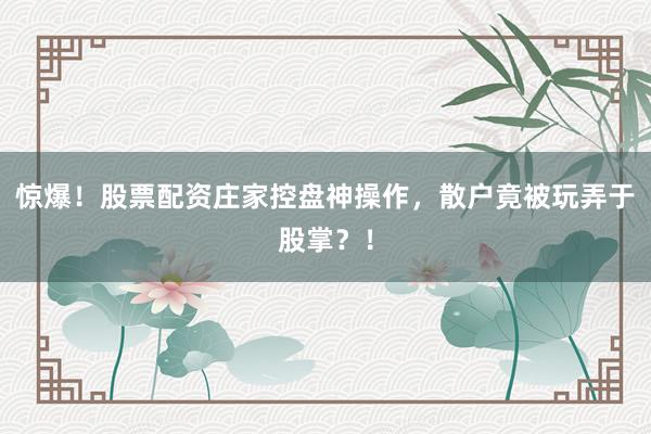 惊爆！股票配资庄家控盘神操作，散户竟被玩弄于股掌？！