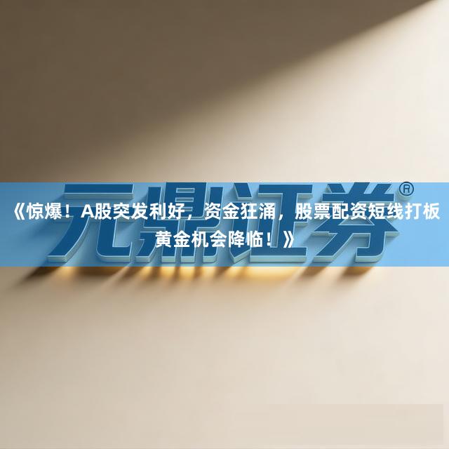 《惊爆！A股突发利好，资金狂涌，股票配资短线打板黄金机会降临！》