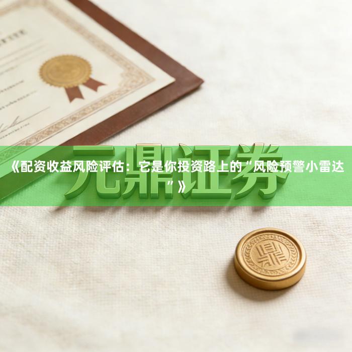 《配资收益风险评估：它是你投资路上的“风险预警小雷达”》