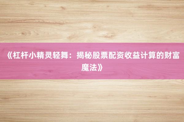 《杠杆小精灵轻舞：揭秘股票配资收益计算的财富魔法》