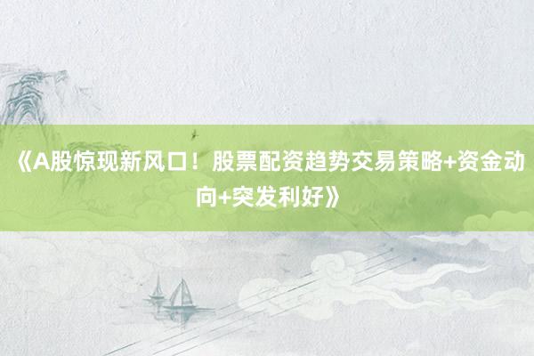 《A股惊现新风口！股票配资趋势交易策略+资金动向+突发利好》