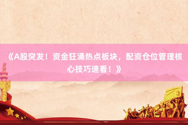 《A股突发！资金狂涌热点板块，配资仓位管理核心技巧速看！》