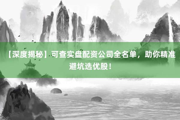 【深度揭秘】可查实盘配资公司全名单，助你精准避坑选优股！