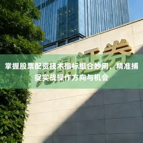 掌握股票配资技术指标组合妙用，精准捕捉实战操作方向与机会