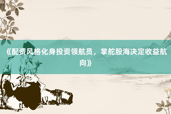 《配资风格化身投资领航员,掌舵股海决定收益航向》