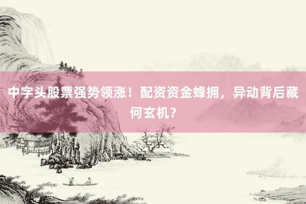 中字头股票强势领涨！配资资金蜂拥，异动背后藏何玄机？