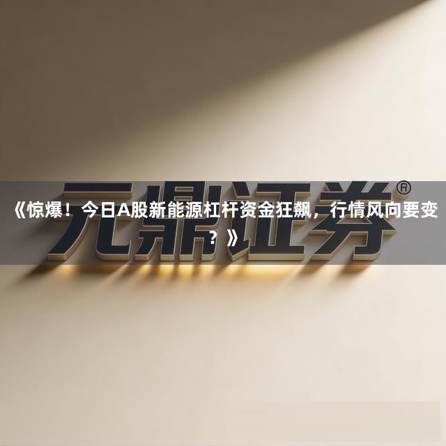 《惊爆！今日A股新能源杠杆资金狂飙，行情风向要变？》