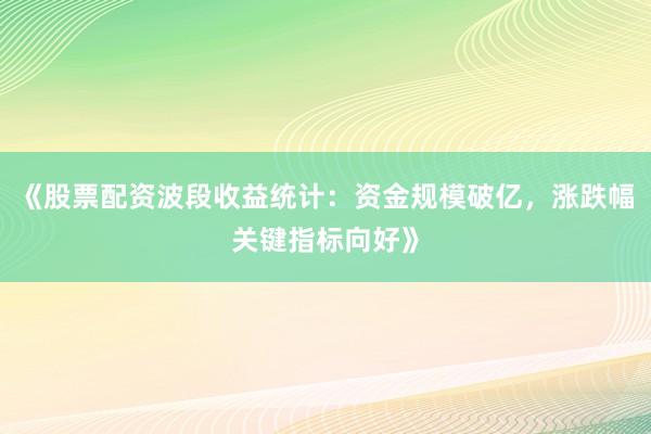 《股票配资波段收益统计:资金规模破亿,涨跌幅关键指标向好》
