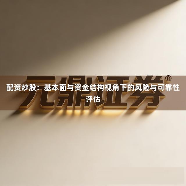 配资炒股：基本面与资金结构视角下的风险与可靠性评估