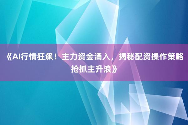《AI行情狂飙！主力资金涌入，揭秘配资操作策略抢抓主升浪》